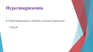 Hypermagnesemia
 Hypermagnesemia is defined as plasma magnesium
>3mg/dl
 