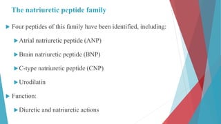The natriuretic peptide family
 Four peptides of this family have been identified, including:
Atrial natriuretic peptide (ANP)
Brain natriuretic peptide (BNP)
C-type natriuretic peptide (CNP)
Urodilatin
 Function:
Diuretic and natriuretic actions
 