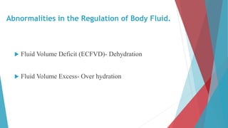 Abnormalities in the Regulation of Body Fluid.
 Fluid Volume Deficit (ECFVD)- Dehydration
 Fluid Volume Excess- Over hydration
 