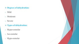  Degrees of dehydration:
o Mild
o Moderate
o Severe
 Types of dehydration:
o Hyper-osmolar
o Iso-osmolar
o Hypo-osmolar
 