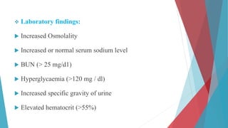  Laboratory findings:
 Increased Osmolality
 Increased or normal serum sodium level
 BUN (> 25 mg/d1)
 Hyperglycaemia (>120 mg / dl)
 Increased specific gravity of urine
 Elevated hematocrit (>55%)
 