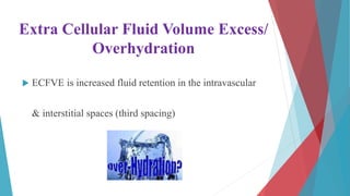 Extra Cellular Fluid Volume Excess/
Overhydration
 ECFVE is increased fluid retention in the intravascular
& interstitial spaces (third spacing)
 