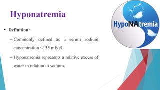 Hyponatremia
• Definition:
– Commonly defined as a serum sodium
concentration <135 mEq/L
– Hyponatremia represents a relative excess of
water in relation to sodium.
 