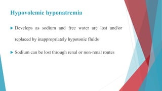 Hypovolemic hyponatremia
 Develops as sodium and free water are lost and/or
replaced by inappropriately hypotonic fluids
 Sodium can be lost through renal or non-renal routes
 