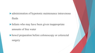 administration of hypotonic maintenance intravenous
fluids
Infants who may have been given inappropriate
amounts of free water
bowel preparation before colonoscopy or colorectal
surgery
 
