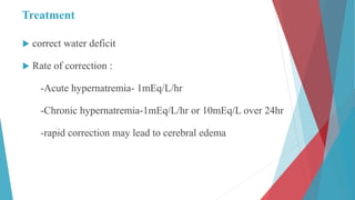Treatment
 correct water deficit
 Rate of correction :
-Acute hypernatremia- 1mEq/L/hr
-Chronic hypernatremia-1mEq/L/hr or 10mEq/L over 24hr
-rapid correction may lead to cerebral edema
 