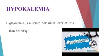 HYPOKALEMIA
Hypokalemia is a serum potassium level of less
than 3.5 mEq /L
 