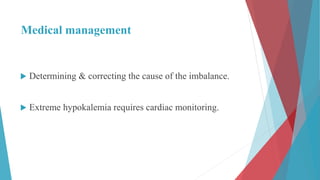 Medical management
 Determining & correcting the cause of the imbalance.
 Extreme hypokalemia requires cardiac monitoring.
 