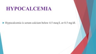 HYPOCALCEMIA
 Hypocalcemia is serum calcium below 4.5 meq/L or 8.5 mg/dl.
 