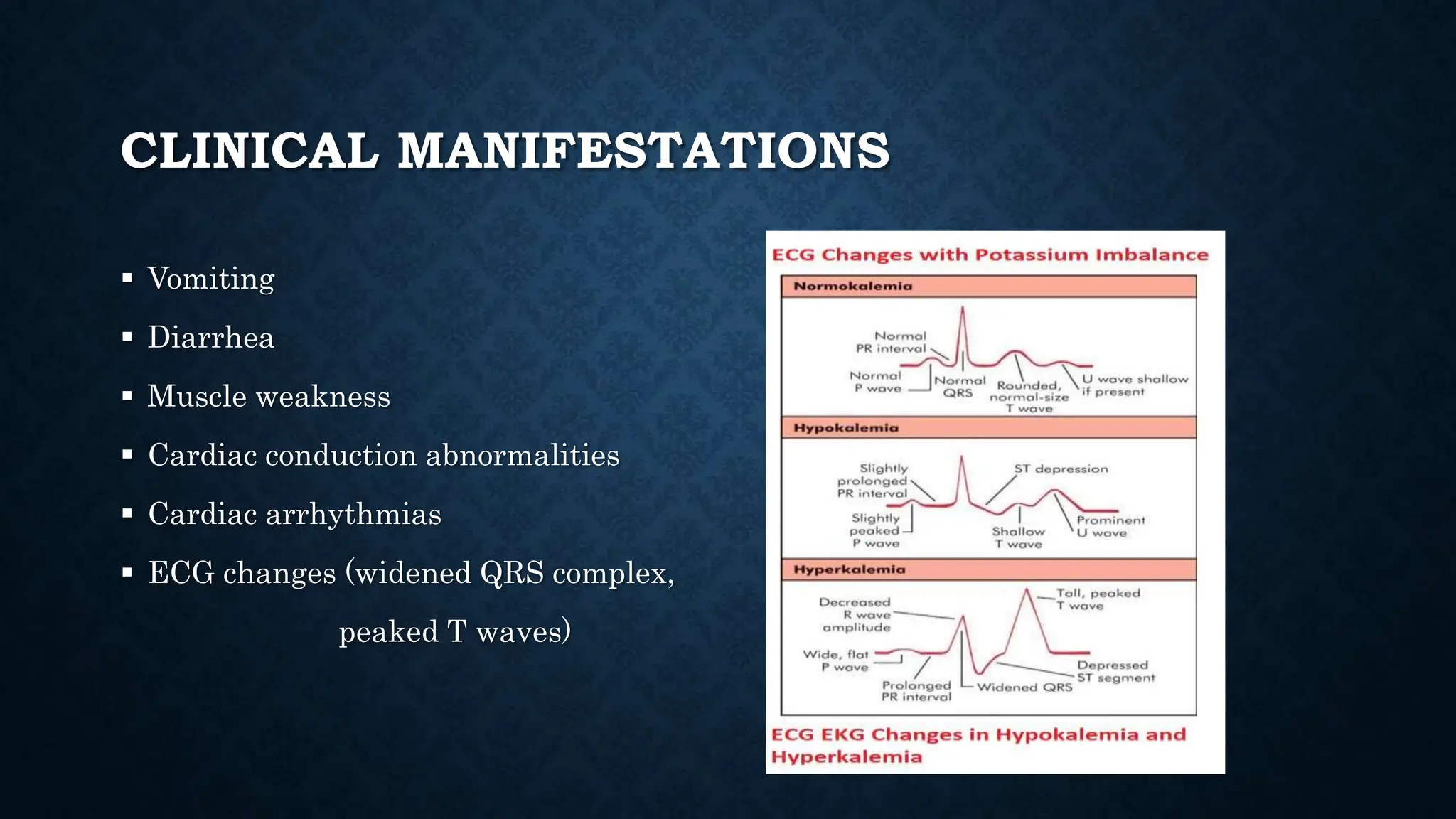 CLINICAL MANIFESTATIONS
 Vomiting
 Diarrhea
 Muscle weakness
 Cardiac conduction abnormalities
 Cardiac arrhythmias
 ECG changes (widened QRS complex,
peaked T waves)
 
