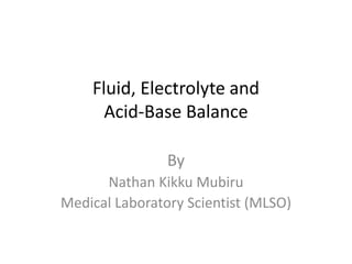 Fluid, Electrolyte and
Acid-Base Balance
By
Nathan Kikku Mubiru
Medical Laboratory Scientist (MLSO)
 