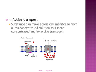  4. Active transport
 Substance can move across cell membrane from
a less concentrated solution to a more
concentrated one by active transport.
4/22/2014drjma
 