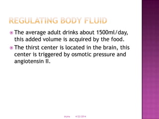  The average adult drinks about 1500ml/day,
this added volume is acquired by the food.
 The thirst center is located in the brain, this
center is triggered by osmotic pressure and
angiotensin II.
4/22/2014drjma
 