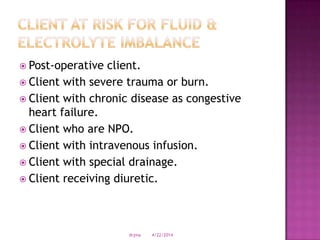  Post-operative client.
 Client with severe trauma or burn.
 Client with chronic disease as congestive
heart failure.
 Client who are NPO.
 Client with intravenous infusion.
 Client with special drainage.
 Client receiving diuretic.
4/22/2014drjma
 