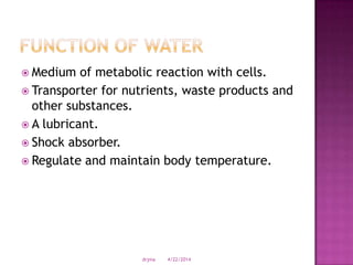  Medium of metabolic reaction with cells.
 Transporter for nutrients, waste products and
other substances.
 A lubricant.
 Shock absorber.
 Regulate and maintain body temperature.
4/22/2014drjma
 