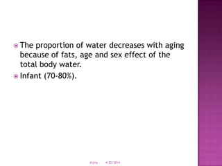  The proportion of water decreases with aging
because of fats, age and sex effect of the
total body water.
 Infant (70-80%).
4/22/2014drjma
 