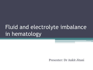 Fluid and electrolyte imbalance
in hematology
Presenter: Dr Ankit Jitani
 