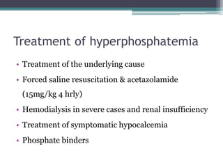 Treatment of hyperphosphatemia
• Treatment of the underlying cause
• Forced saline resuscitation & acetazolamide
(15mg/kg 4 hrly)
• Hemodialysis in severe cases and renal insufficiency
• Treatment of symptomatic hypocalcemia
• Phosphate binders
 