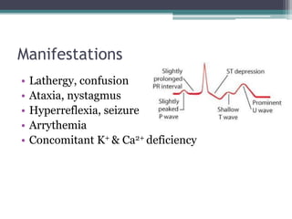 Manifestations
• Lathergy, confusion
• Ataxia, nystagmus
• Hyperreflexia, seizure
• Arrythemia
• Concomitant K+ & Ca2+ deficiency
 