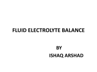 FLUID ELECTROLYTE BALANCE
BY
ISHAQ ARSHAD
 