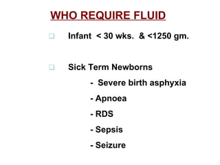 WHO REQUIRE FLUID        Infant  < 30 wks.  & <1250 gm.        Sick Term Newborns -  Severe birth asphyxia - Apnoea - RDS - Sepsis - Seizure 