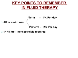 KEY POINTS TO REMEMBER  IN FLUID THERAPY   Term  –  1% Per day    Allow a wt. Loss   Preterm –  2% Per day    1 st  48 hrs – no electrolyte required 