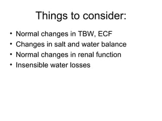 Things to consider: Normal changes in TBW, ECF Changes in salt and water balance Normal changes in renal function Insensible water losses 