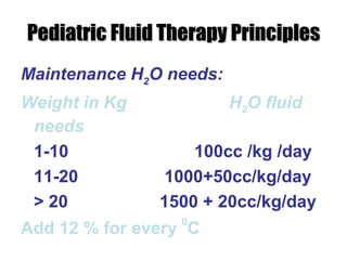 Pediatric Fluid Therapy Principles Maintenance H 2 O needs: Weight in Kg H 2 O fluid needs 1-10 100cc /kg /day 11-20  1000+50cc/kg/day > 20 1500 + 20cc/kg/day Add 12 % for every  0 C 