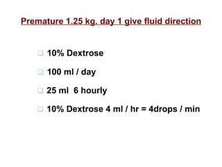 Premature 1.25 kg. day 1 give fluid direction    10% Dextrose    100 ml / day    25 ml  6 hourly    10% Dextrose 4 ml / hr = 4drops / min 