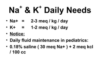 Na +  & K +  Daily Needs Na+  =   2-3 meq / kg / day K+  =    1-2 meq / kg / day Notice: Daily fluid maintenance in pediatrics: 0.18% saline ( 30 meq Na+ ) + 2 meq kcl / 100 cc 