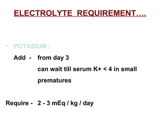ELECTROLYTE  REQUIREMENT…. POTASIUM :   Add  - from day 3  can wait till serum K+ < 4 in small  prematures Require - 2 - 3 mEq / kg / day 
