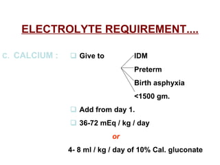 ELECTROLYTE REQUIREMENT.... C.   CALCIUM :     Give to  IDM   Preterm   Birth asphyxia   <1500 gm.      Add from day 1.      36-72 mEq / kg / day  or   4- 8 ml / kg / day of 10% Cal. gluconate   
