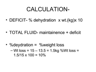 CALCULATION- DEFICIT- % dehydration  x wt.(kg)x 10 TOTAL FLUID- maintainence + deficit  %deydration =  %weight loss  Wt loss = 15 – 13.5 = 1.5kg %Wt loss = 1.5/15 x 100 = 10% 