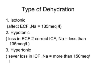 Type of Dehydration 1. Isotonic (affect ECF ,Na = 135meq /l) 2. Hypotonic ( loss in ECF 2 correct ICF, Na = less than 135meq/l ) 3. Hypertonic  ( sever loss in ICF ,Na = more than 150meq/l 
