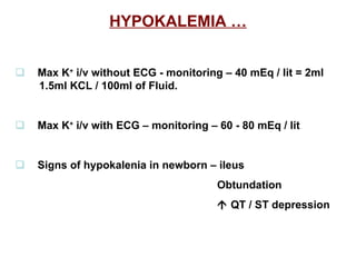 HYPOKALEMIA …    Max K +  i/v without ECG - monitoring – 40 mEq / lit = 2ml  1.5ml KCL / 100ml of Fluid.    Max K +  i/v with ECG – monitoring – 60 - 80 mEq / lit    Signs of hypokalenia in newborn – ileus  Obtundation    QT / ST depression 