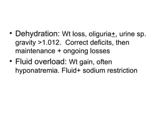 Dehydration:  Wt loss, oliguria + , urine sp. gravity >1.012.  Correct deficits, then maintenance + ongoing losses Fluid overload:  Wt gain, often hyponatremia. Fluid+ sodium restriction 