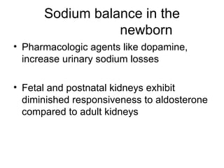Sodium balance in the   newborn  Pharmacologic agents like dopamine,  increase urinary sodium losses Fetal and postnatal kidneys exhibit diminished responsiveness to aldosterone compared to adult kidneys 
