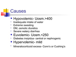 Causes
 Hypovolemic- Uosm.>400
 Inadequate intake of water
 Extreme sweating
 DM, osmotic diuretics
 Severe watery diarrhea
 Euvolemic- Uosm.<250
 Diabetes insipidus- central or nephrogenic
 Hypervolemic- mild

Mineralocorticoid excess- Conn’s or Cushing’s
 