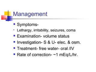 Management
 Symptoms-
 Lethargy, irritability, seizures, coma
 Examination- volume status
 Investigation- S & U- elec. & osm.
 Treatment- free water- oral /IV
 Rate of correction- ~1 mEq/L/hr.
 