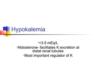 Hypokalemia
<3.5 mEq/L
Aldosterone- facilitates K excretion at
distal renal tubules
Most important regulator of K
 