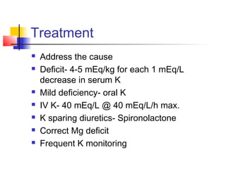 Treatment
 Address the cause
 Deficit- 4-5 mEq/kg for each 1 mEq/L
decrease in serum K
 Mild deficiency- oral K
 IV K- 40 mEq/L @ 40 mEq/L/h max.
 K sparing diuretics- Spironolactone
 Correct Mg deficit
 Frequent K monitoring
 