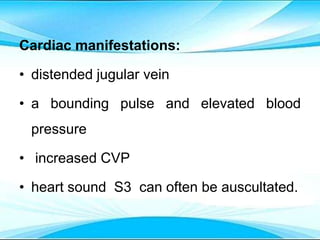 Cardiac manifestations:
• distended jugular vein
• a bounding pulse and elevated blood
pressure
• increased CVP
• heart sound S3 can often be auscultated.
 