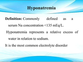 Hyponatremia
Definition: Commonly defined as a
serum Na concentration <135 mEq/L.
Hyponatremia represents a relative excess of
water in relation to sodium.
It is the most common electrolyte disorder
 