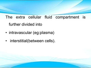 The extra cellular fluid compartment is
further divided into
• intravascular (eg:plasma)
• interstitial(between cells).
 