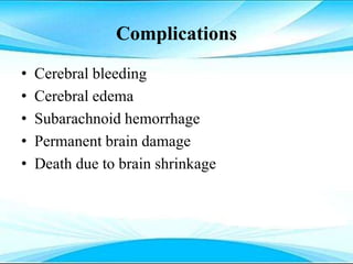 Complications
• Cerebral bleeding
• Cerebral edema
• Subarachnoid hemorrhage
• Permanent brain damage
• Death due to brain shrinkage
 
