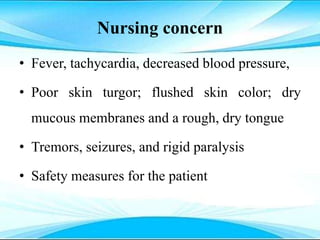 Nursing concern
• Fever, tachycardia, decreased blood pressure,
• Poor skin turgor; flushed skin color; dry
mucous membranes and a rough, dry tongue
• Tremors, seizures, and rigid paralysis
• Safety measures for the patient
 