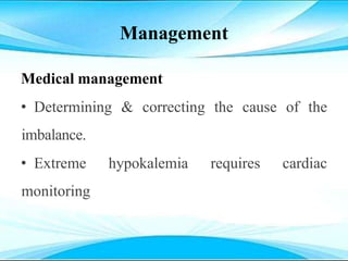 Management
Medical management
• Determining & correcting the cause of the
imbalance.
• Extreme hypokalemia requires cardiac
monitoring
 