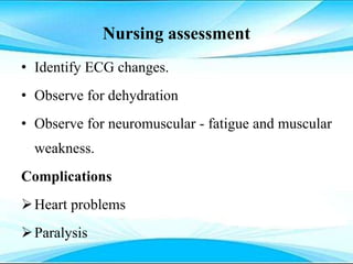 Nursing assessment
• Identify ECG changes.
• Observe for dehydration
• Observe for neuromuscular - fatigue and muscular
weakness.
Complications
Heart problems
Paralysis
 
