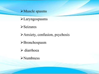 Muscle spasms
Laryngospasms
Seizures
Anxiety, confusion, psychosis
Bronchospasm
 diarrhoea
Numbness
 