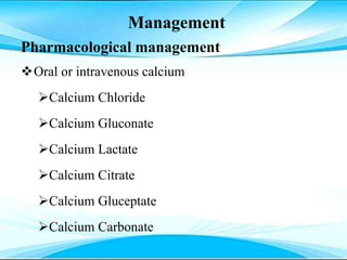 Management
Pharmacological management
Oral or intravenous calcium
Calcium Chloride
Calcium Gluconate
Calcium Lactate
Calcium Citrate
Calcium Gluceptate
Calcium Carbonate
 